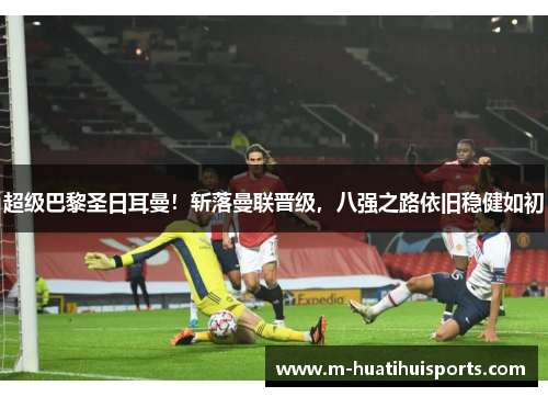 超级巴黎圣日耳曼！斩落曼联晋级，八强之路依旧稳健如初