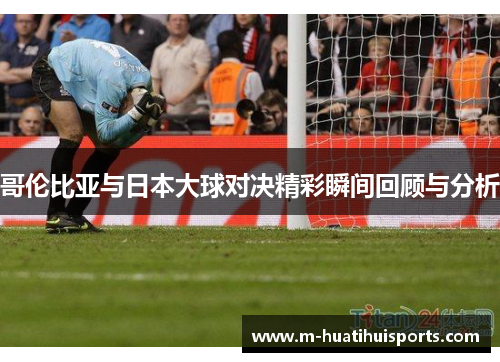 哥伦比亚与日本大球对决精彩瞬间回顾与分析