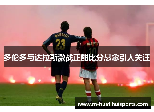 多伦多与达拉斯激战正酣比分悬念引人关注