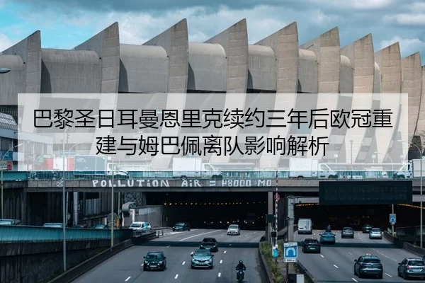 巴黎圣日耳曼恩里克续约三年后欧冠重建与姆巴佩离队影响解析