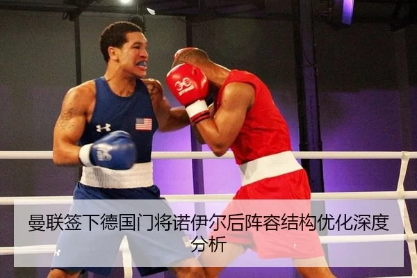 曼联签下德国门将诺伊尔后阵容结构优化深度分析