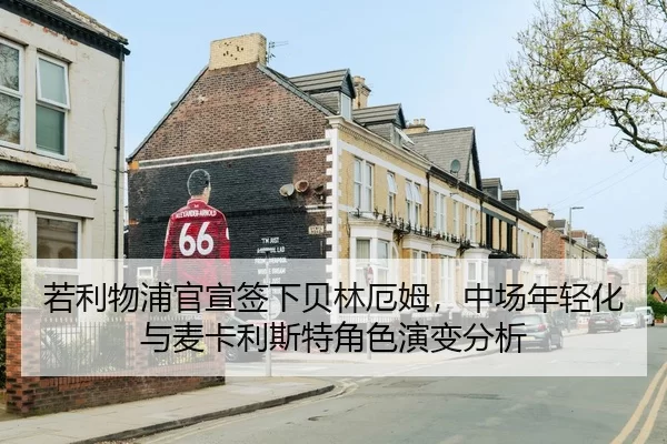 若利物浦官宣签下贝林厄姆，中场年轻化与麦卡利斯特角色演变分析