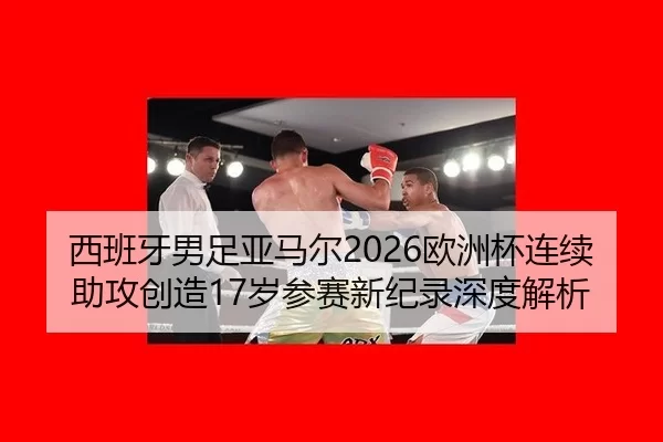 西班牙男足亚马尔2026欧洲杯连续助攻创造17岁参赛新纪录深度解析