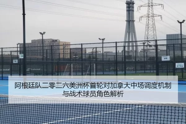 阿根廷队二零二六美洲杯首轮对加拿大中场调度机制与战术球员角色解析