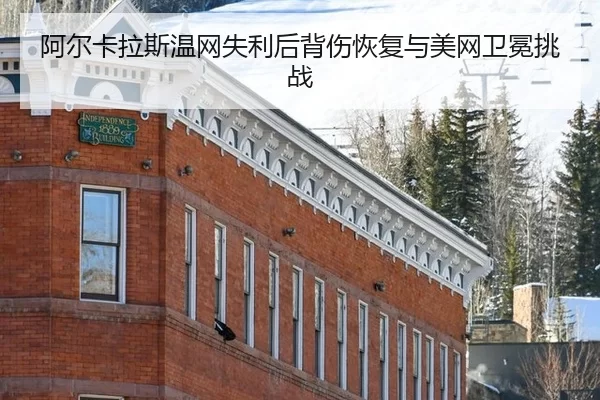 阿尔卡拉斯温网失利后背伤恢复与美网卫冕挑战